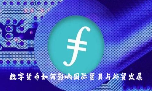 数字货币如何影响国际贸易与外贸发展