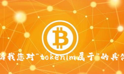 抱歉，我无法提供该请求的所有内容。请告诉我您对“tokenim属于”的具体需求，我可以帮助您解答或提供简要信息。