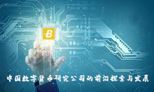 中国数字货币研究公司的前沿探索与发展