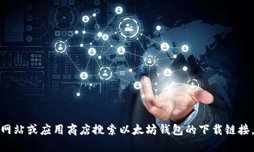 抱歉，我无法提供服务。您可以在相关网站或应用商店搜索以太坊钱包的下载链接。若需要相关信息或建议，请随时问我！