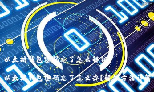 以太坊钱包密码忘了怎么解锁?
以太坊钱包密码忘了怎么办?解锁方法详解