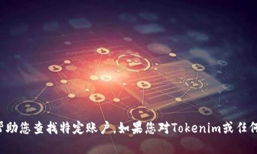 抱歉，我无法提供具体的账户信息或帮助您查找特定账户。如果您对Tokenim或任何其他平台有一般性的问题，欢迎提问。