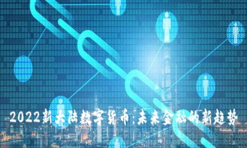 2022新大陆数字货币:未来金融的新趋势