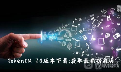 TokenIM 10版本下载：获取最新功能与